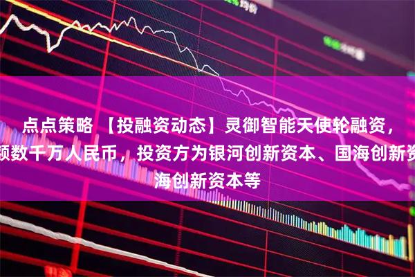 点点策略 【投融资动态】灵御智能天使轮融资，融资额数千万人民币，投资方为银河创新资本、国海创新资本等