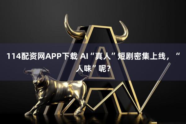 114配资网APP下载 AI“真人”短剧密集上线，“人味”呢？