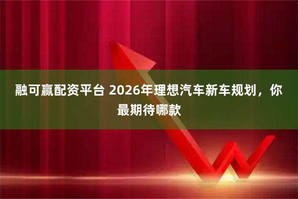 融可赢配资平台 2026年理想汽车新车规划，你最期待哪款