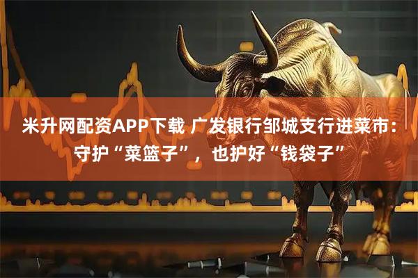 米升网配资APP下载 广发银行邹城支行进菜市：守护“菜篮子”，也护好“钱袋子”