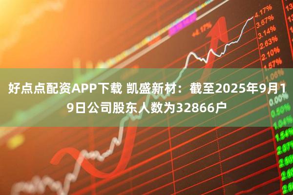 好点点配资APP下载 凯盛新材：截至2025年9月19日公司股东人数为32866户