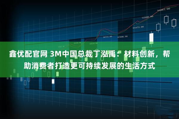 鑫优配官网 3M中国总裁丁泓禹：材料创新，帮助消费者打造更可持续发展的生活方式