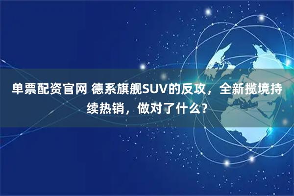 单票配资官网 德系旗舰SUV的反攻，全新揽境持续热销，做对了什么？