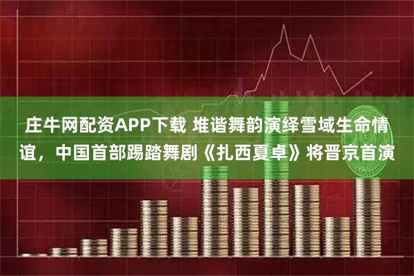 庄牛网配资APP下载 堆谐舞韵演绎雪域生命情谊，中国首部踢踏舞剧《扎西夏卓》将晋京首演