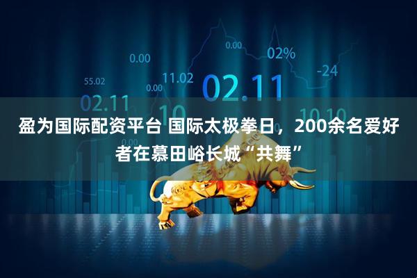 盈为国际配资平台 国际太极拳日，200余名爱好者在慕田峪长城“共舞”