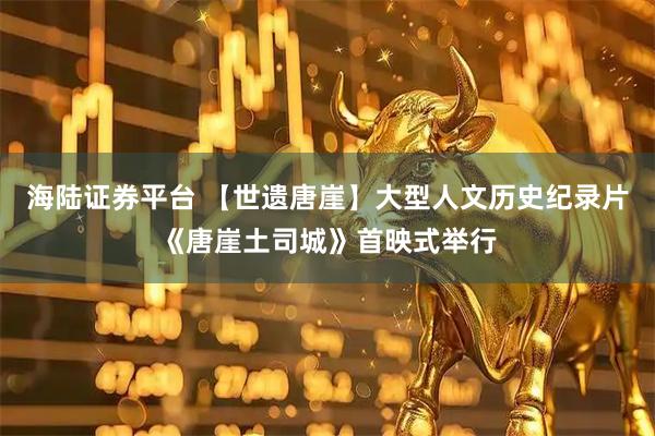 海陆证券平台 【世遗唐崖】大型人文历史纪录片《唐崖土司城》首映式举行