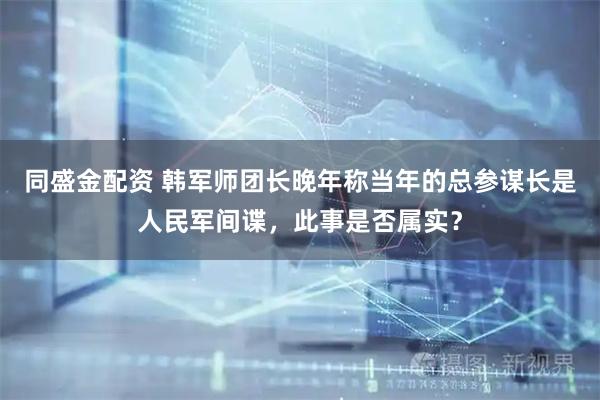 同盛金配资 韩军师团长晚年称当年的总参谋长是人民军间谍，此事是否属实？