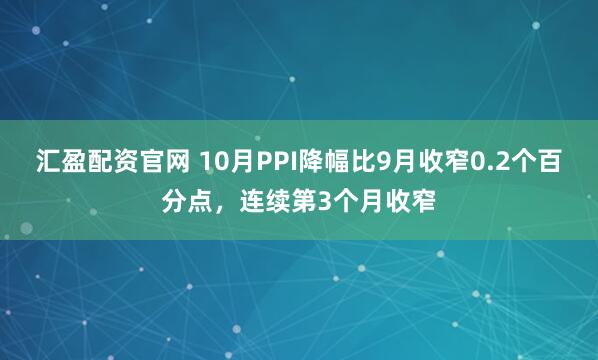 汇盈配资官网 10月PPI降幅比9月收窄0.2个百分点，连续第3个月收窄