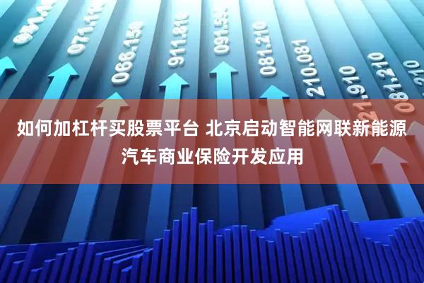 如何加杠杆买股票平台 北京启动智能网联新能源汽车商业保险开发应用