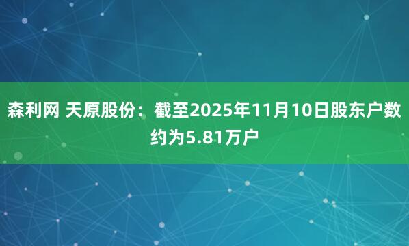 森利网 天原股份：截至2025年11月10日股东户数约为5.81万户