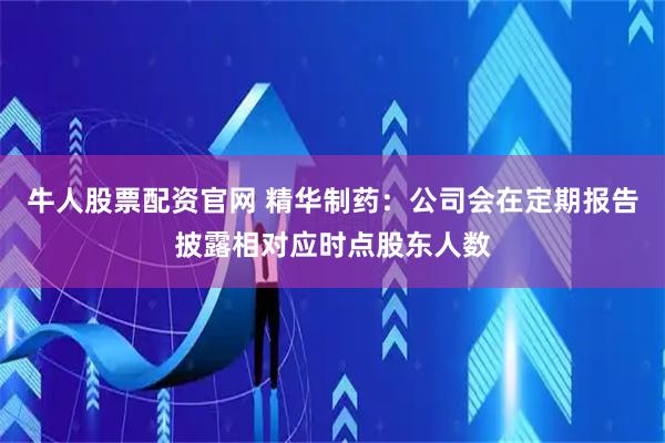 牛人股票配资官网 精华制药：公司会在定期报告披露相对应时点股东人数