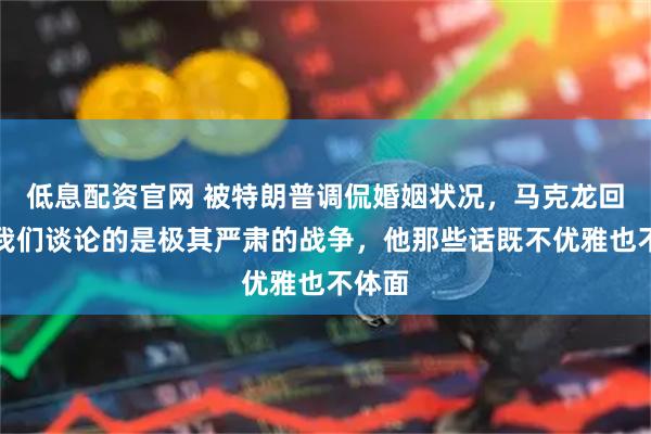 低息配资官网 被特朗普调侃婚姻状况，马克龙回怼：我们谈论的是极其严肃的战争，他那些话既不优雅也不体面