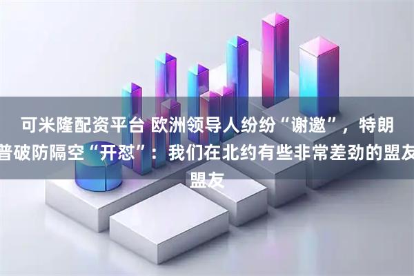 可米隆配资平台 欧洲领导人纷纷“谢邀”，特朗普破防隔空“开怼”：我们在北约有些非常差劲的盟友