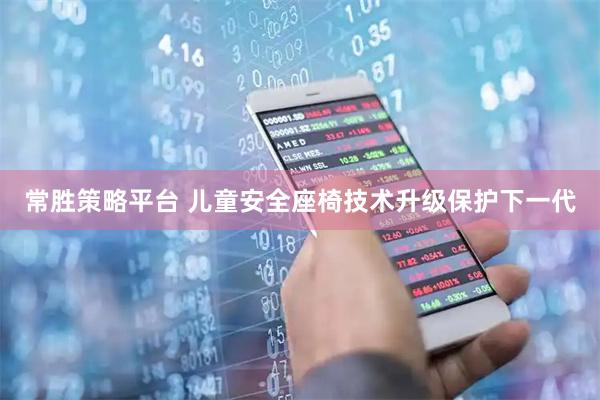 常胜策略平台 儿童安全座椅技术升级保护下一代