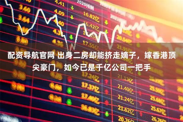 配资导航官网 出身二房却能挤走嫡子，嫁香港顶尖豪门，如今已是千亿公司一把手