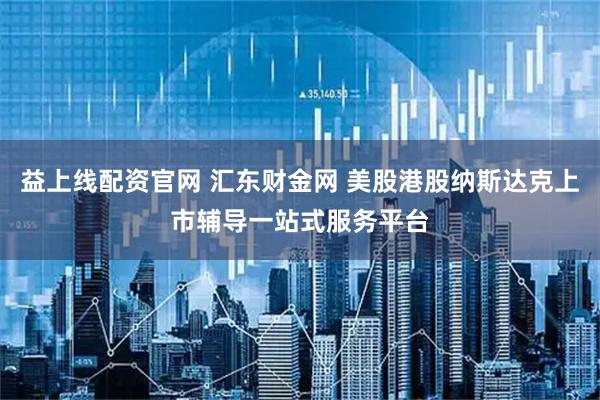 益上线配资官网 汇东财金网 美股港股纳斯达克上市辅导一站式服务平台