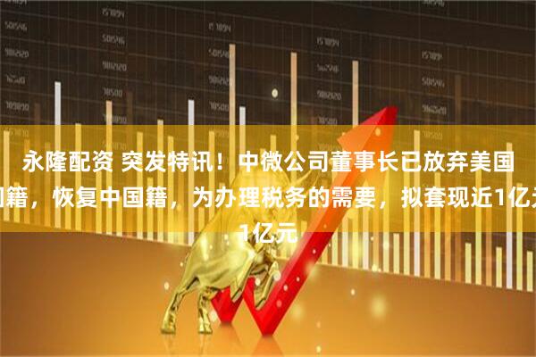 永隆配资 突发特讯！中微公司董事长已放弃美国国籍，恢复中国籍，为办理税务的需要，拟套现近1亿元