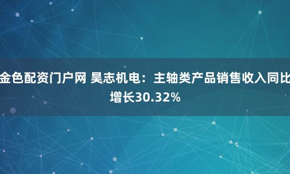 金色配资门户网 昊志机电：主轴类产品销售收入同比增长30.32%