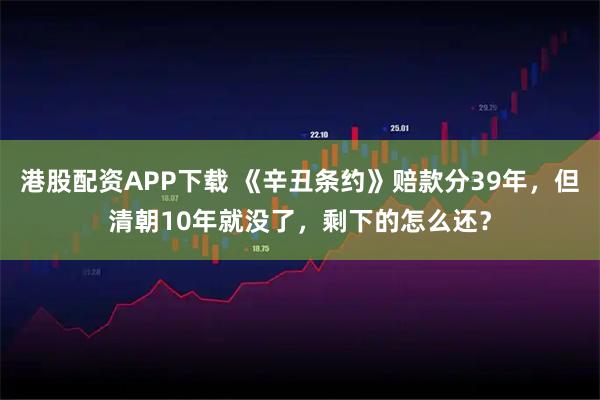 港股配资APP下载 《辛丑条约》赔款分39年，但清朝10年就没了，剩下的怎么还？