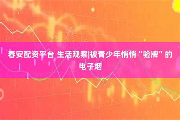 春安配资平台 生活观察|被青少年悄悄“验牌”的电子烟
