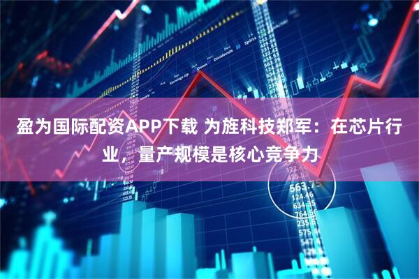 盈为国际配资APP下载 为旌科技郑军：在芯片行业，量产规模是核心竞争力