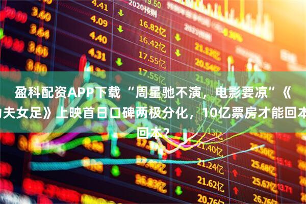 盈科配资APP下载 “周星驰不演，电影要凉”《功夫女足》上映首日口碑两极分化，10亿票房才能回本？