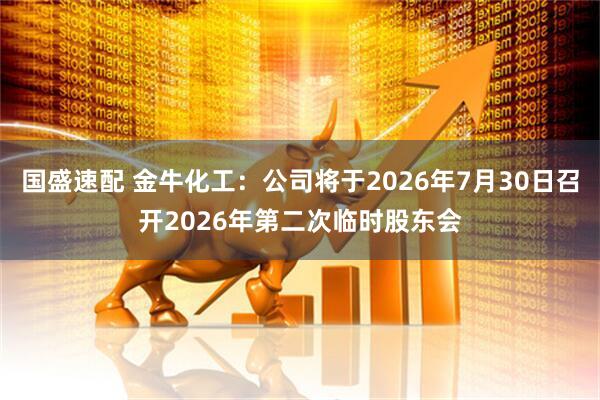 国盛速配 金牛化工：公司将于2026年7月30日召开2026年第二次临时股东会
