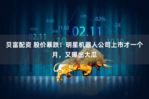 贝富配资 股价暴跌！明星机器人公司上市才一个月，又曝出大瓜