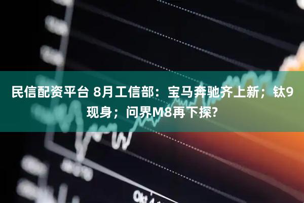 民信配资平台 8月工信部：宝马奔驰齐上新；钛9现身；问界M8再下探?