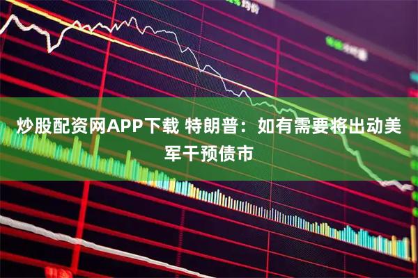 炒股配资网APP下载 特朗普：如有需要将出动美军干预债市