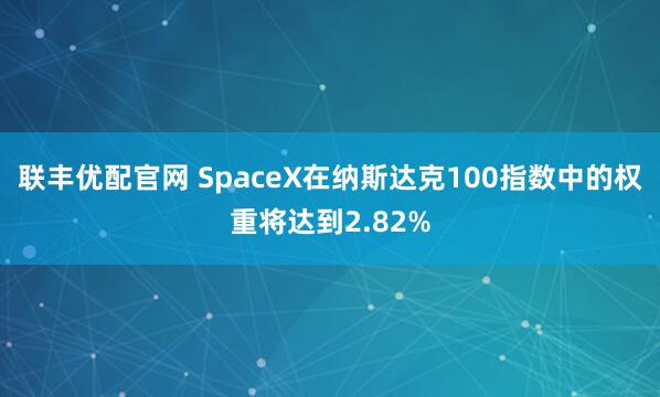 联丰优配官网 SpaceX在纳斯达克100指数中的权重将达到2.82%