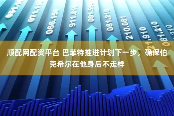 顺配网配资平台 巴菲特推进计划下一步，确保伯克希尔在他身后不走样