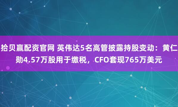 拾贝赢配资官网 英伟达5名高管披露持股变动：黄仁勋4.57万股用于缴税，CFO套现765万美元