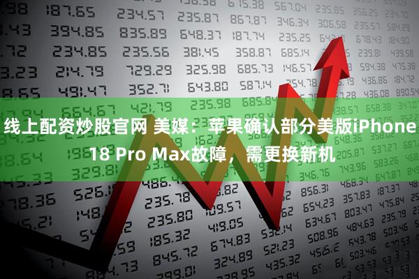 线上配资炒股官网 美媒：苹果确认部分美版iPhone 18 Pro Max故障，需更换新机